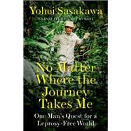 No Matter Where the Journey Takes Me One Man's Quest for a Leprosy-Free World by Sasakawa, Yohei; Muroji, Rei, 9781787381377