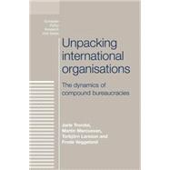 Unpacking International Organisations The Dynamics of Compound Bureaucracies by Trondal, Jarle; Marcussen, Martin; Larsson, Torbjrn; Veggeland, Frode, 9780719081378