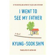 I Went To See My Father A Novel by Shin, Kyung-Sook; Hur, Anton, 9781662601378