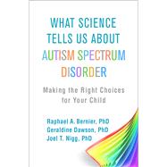 What Science Tells Us about Autism Spectrum Disorder Making the Right Choices for Your Child by Bernier, Raphael A.; Dawson, Geraldine; Nigg, Joel T., 9781462541379