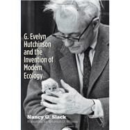 G. Evelyn Hutchinson and the Invention of Modern Ecology by Nancy G. Slack; Foreword by Edward O. Wilson, 9780300161380