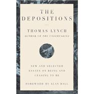 The Depositions New and Selected Essays on Being and Ceasing to Be by Lynch, Thomas; Ball, Alan, 9780393541380