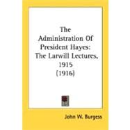 Administration of President Hayes : The Larwill Lectures, 1915 (1916) by Burgess, John William, 9780548691380