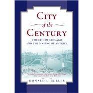 City of the Century The Epic of Chicago and the Making of America by Miller, Donald L., 9780684831381