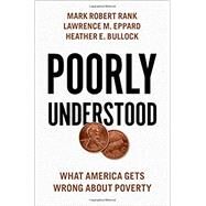 Poorly Understood What America Gets Wrong About Poverty by Rank, Mark Robert; Eppard, Lawrence M.; Bullock, Heather E., 9780190881382