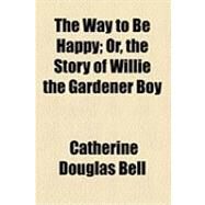 The Way to Be Happy: Or, the Story of Willie the Gardener Boy by Bell, Catherine Douglas, 9781154521382