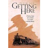 Getting Here : From a Seat on a Train to a Seat on the Bench by Ney, Peter, 9781440171383