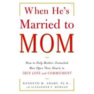 When He's Married to Mom How to Help Mother-Enmeshed Men Open Their Hearts to True Love and Commitment by Adams, Kenneth M.; Morgan, Alexander P., 9780743291385