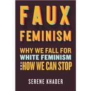 Faux Feminism: Why We Fall for White Feminism and How We Can Stop by Serene Khader, 9780807021385