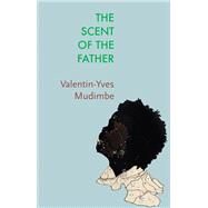 The Scent of the Father Essay on the Limits of Life and Science in sub-Saharan Africa by Mudimbe, Valentin-Yves; Adjemian, Jonathan, 9781509551385