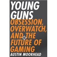 Young Guns Obsession, Overwatch, and the Future of Gaming by Moorhead, Austin, 9780316421386