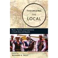 Theorizing the Local Music, Practice, and Experience in South Asia and Beyond by Wolf, Richard, 9780195331387
