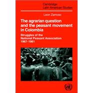 The Agrarian Question and the Peasant Movement in Colombia: Struggles of the National Peasant Association, 1967–1981 by Leon Zamosc, 9780521031387