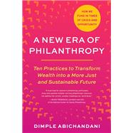 A New Era of Philanthropy Ten Practices to Transform Wealth into a More Just and Sustainable Future-- How we fund in times of crisis and opportunity by Abichandani, Dimple, 9798889841388