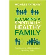Becoming a Spiritually Healthy Family Avoiding the 6 Dysfunctional Parenting Styles by Anthony, Michelle, 9780781411394
