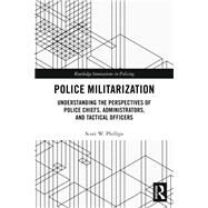 Police Militarization: Understanding the Perspectives of Police Chiefs, Administrators, and Tactical Officers by Phillips; Scott W., 9781138591394