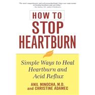 How to Stop Heartburn : Simple Ways to Heal Heartburn and Acid Reflux by Minocha, Anil; Adamec, Christine, 9780471391395