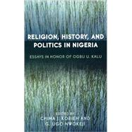 Religion, History, and Politics in Nigeria Essays in Honor of Ogbu U. Kalu by Korieh, Chima J.; Nwokeji, Ugo G.; C. Aguwa, : Jude; Kolapo, F.J; Hanciles, Jehu J.; Njoku, Raphael Chijioke; Ogbeidi, Michael M.; Adogame, Afe; Njoku, Chukwudi A.; Yancho, Paul J.; Akua Boadi, Adelaide Maame; Chukwu, Hannah; Kalu, Wilhelmina J.; A.Miguda, 9780761831396