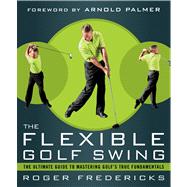 The Flexible Golf Swing A Cutting-Edge Guide to Improving Flexibility and Mastering Golf's True Fundamentals by Fredericks, Roger; Palmer, Arnold, 9781623361396