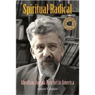 Spiritual Radical : Abraham Joshua Heschel in America, 1940-1972 by Edward K. Kaplan, 9780300151398
