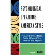 Psychological Operations American Style The Joint United States Public Affairs Office, Vietnam and Beyond by Kodosky, Robert J., 9780739121399