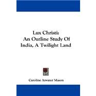 Lux Christi : An Outline Study of India, A Twilight Land by Mason, Caroline Atwater, 9781432691400