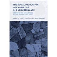 The Social Production of Knowledge in a Neoliberal Age Debating the Challenges Facing Higher Education by Cruickshank, Justin; Abbinnett, Ross, 9781538161401