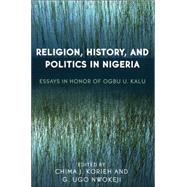Religion, History, and Politics in Nigeria Essays in Honor of Ogbu U. Kalu by Korieh, Chima J.; Nwokeji, Ugo G.; C. Aguwa, : Jude; Kolapo, F.J; Hanciles, Jehu J.; Njoku, Raphael Chijioke; Ogbeidi, Michael M.; Adogame, Afe; Njoku, Chukwudi A.; Yancho, Paul J.; Akua Boadi, Adelaide Maame; Chukwu, Hannah; Kalu, Wilhelmina J.; A.Miguda, 9780761831402