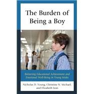 The Burden of Being a Boy Bolstering Educational Achievement and Emotional Well-Being in Young Males by Young, Nicholas D.; Michael, Christine N.; Jean, Elizabeth, Ed.D, 9781475851403