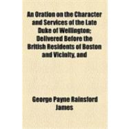 An Oration on the Character and Services of the Late Duke of Wellington: Delivered Before the British Residents of Boston and Vicinity, and Their American Friends, at the Melodeon, Nov. 10, 1852 by James, George Payne Rainsford; Melodeon, 9781154511406