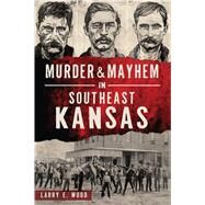 Murder & Mayhem in Southeast Kansas by Wood, Larry E., 9781467141406
