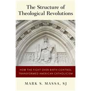 The Structure of Theological Revolutions How the Fight Over Birth Control Transformed American Catholicism by Massa, Mark S., 9780190851408