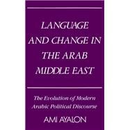 Language and Change in the Arab Middle East The Evolution of Modern Arabic Political Discourse by Ayalon, Ami, 9780195041408