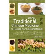 Using Traditional Chinese Medicine to Manage Your Emotional Health How Herbs, Natural Foods, and Acupressure Can Regulate and Harmonize Your Mind and Body by Zhang, Yifang, 9781602201408
