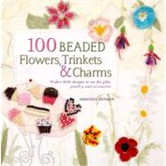 100 Beaded Flowers, Charms & Trinkets Perfect Little Designs to Use for Gifts, Jewelry, and Accessories by Hinson, Amanda, 9780312591410