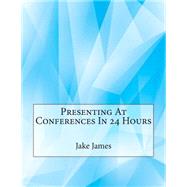 Presenting at Conferences in 24 Hours by James, Jake A.; London School of Management Studies, 9781507761410