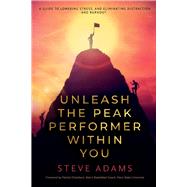 Unleash the Peak Performer Within You A Guide to Lowering Stress, Eliminating Distraction, and Massively Expanding Your Productivity by Adams, Steve, 9781098341411