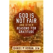 God Is Not Fair, and Other Reasons for Gratitude by Horan, Daniel P., 9781632531414