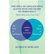 The Soul of Adolescence Aligns with the Heart of Democracy Orphans, Rebels and Civic Lovers Unite by Kurland, Alfred H., 9781667801414