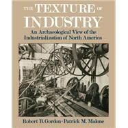 The Texture of Industry An Archaeological View of the Industrialization of North America by Gordon, Robert B.; Malone, Patrick M., 9780195111415