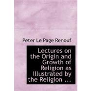 Lectures on the Origin and Growth of Religion As Illustrated by the Religion of the Ancient Babylonians by Le Page Renouf, Peter, 9780554721415