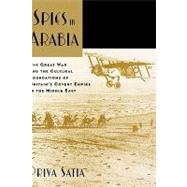 Spies in Arabia The Great War and the Cultural Foundations of Britain's Covert Empire in the Middle East by Satia, Priya, 9780195331417