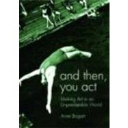 And Then, You Act: Making Art in an Unpredictable World by BOGART; ANNE, 9780415411417