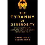 The Tyranny of Generosity Why Philanthropy Corrupts Our Politics and How We Can Fix It by Lechterman, Theodore M., 9780197611418