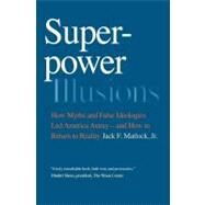 Superpower Illusions : How Myths and False Ideologies Led America Astray--and How to Return to Reality by Jack F. Matlock, Jr., 9780300171419