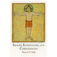 Images, Iconoclasm, and the Carolingians by Noble, Thomas F. X., 9780812241419