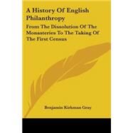 A History of English Philanthropy: From the Dissolution of the Monasteries to the Taking of the First Census by Gray, Benjamin Kirkman, 9781430451419