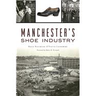 Manchester's Shoe Industry by Kilcrease, Kelly; Lazdowski, Yvette; Perreault, Robert B., 9781467141420