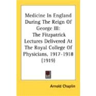 Medicine in England During the Reign of George III : The Fitzpatrick Lectures Delivered at the Royal College of Physicians, 1917-1918 (1919) by Chaplin, Arnold, M.D., 9780548891421