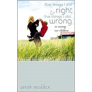 Five Things I Did Right and Five Things I Did Wrong in Raising Our Children: Lessons Learned Looking Back by Maddox, Sarah O., 9780805431421